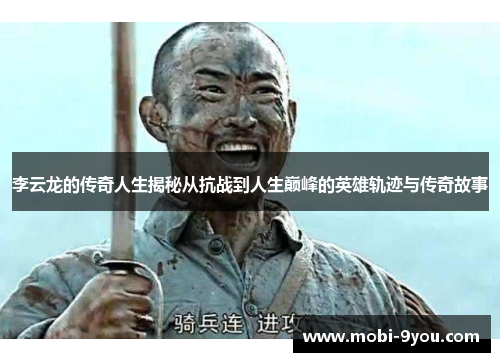 李云龙的传奇人生揭秘从抗战到人生巅峰的英雄轨迹与传奇故事